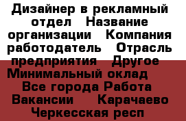 Дизайнер в рекламный отдел › Название организации ­ Компания-работодатель › Отрасль предприятия ­ Другое › Минимальный оклад ­ 1 - Все города Работа » Вакансии   . Карачаево-Черкесская респ.